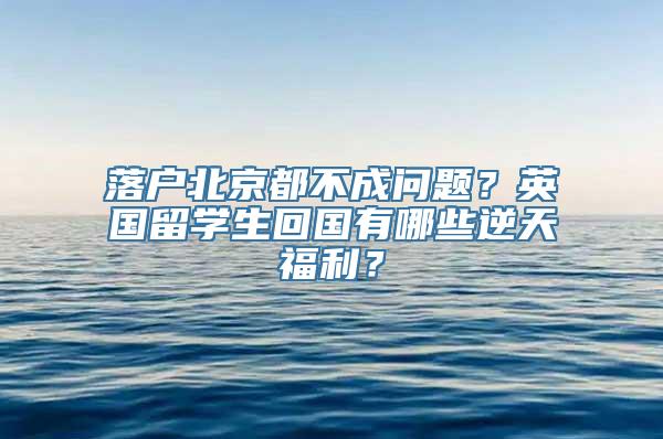 落户北京都不成问题？英国留学生回国有哪些逆天福利？