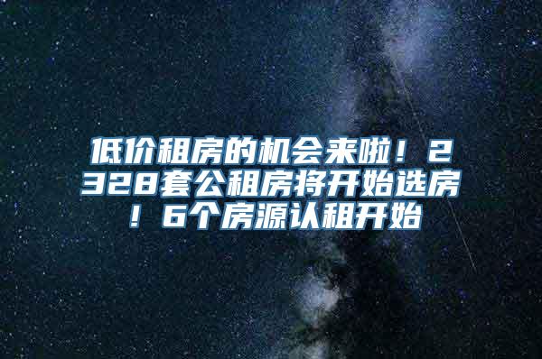 低价租房的机会来啦！2328套公租房将开始选房！6个房源认租开始