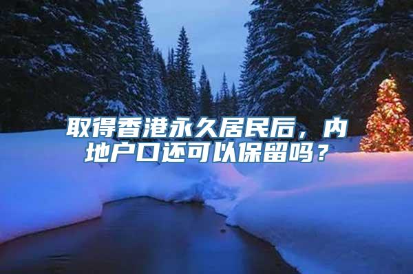 取得香港永久居民后，内地户口还可以保留吗？