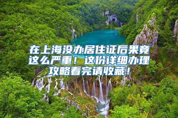 在上海没办居住证后果竟这么严重！这份详细办理攻略看完请收藏！