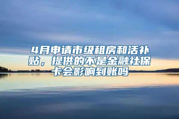 4月申请市级租房和活补贴，提供的不是金融社保卡会影响到账吗