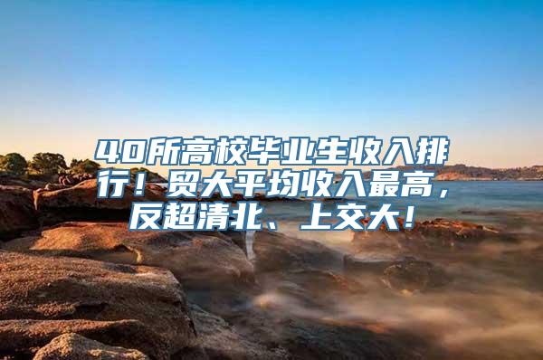 40所高校毕业生收入排行！贸大平均收入最高，反超清北、上交大！