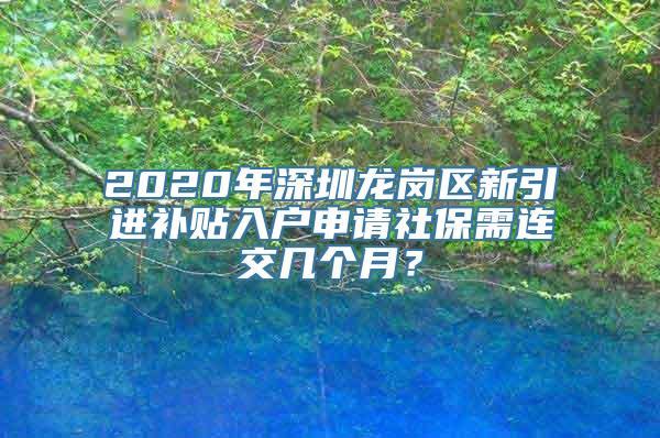 2020年深圳龙岗区新引进补贴入户申请社保需连交几个月？