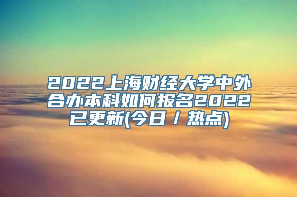 2022上海财经大学中外合办本科如何报名2022已更新(今日／热点)