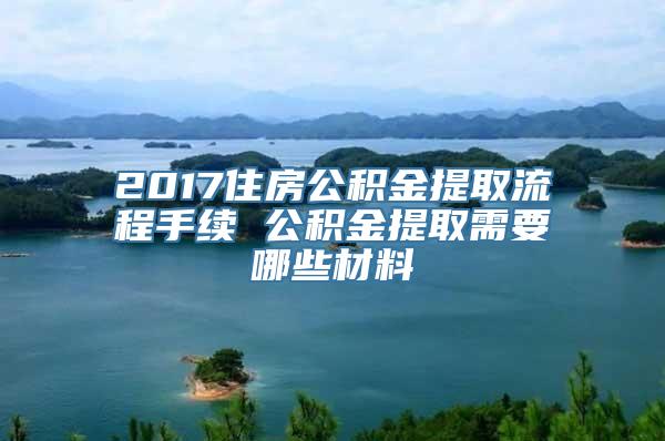 2017住房公积金提取流程手续 公积金提取需要哪些材料