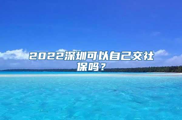 2022深圳可以自己交社保吗？