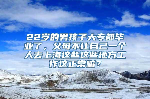 22岁的男孩子大专都毕业了，父母不让自己一个人去上海这些这些地方工作这正常嘛？