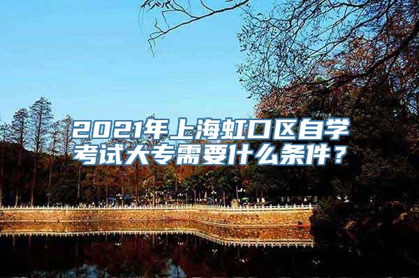 2021年上海虹口区自学考试大专需要什么条件？