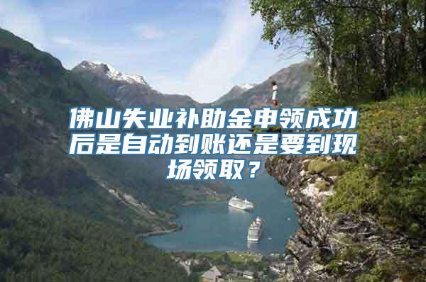 佛山失业补助金申领成功后是自动到账还是要到现场领取？