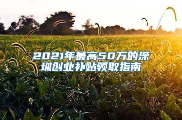 2021年最高50万的深圳创业补贴领取指南