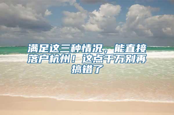 满足这三种情况，能直接落户杭州！这点千万别再搞错了