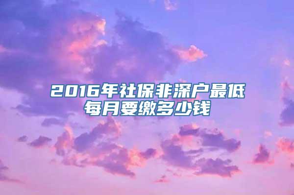 2016年社保非深户最低每月要缴多少钱