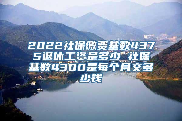 2022社保缴费基数4375退休工资是多少 社保基数4300是每个月交多少钱