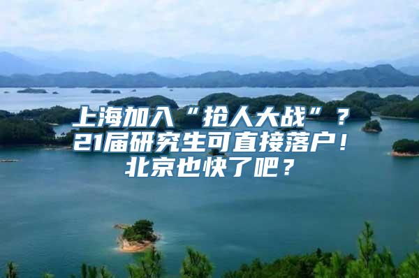 上海加入“抢人大战”？21届研究生可直接落户！北京也快了吧？