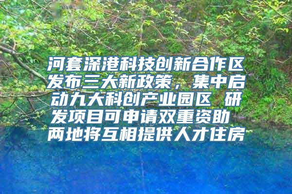 河套深港科技创新合作区发布三大新政策，集中启动九大科创产业园区 研发项目可申请双重资助 两地将互相提供人才住房