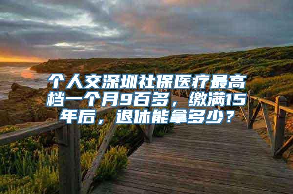 个人交深圳社保医疗最高档一个月9百多，缴满15年后，退休能拿多少？