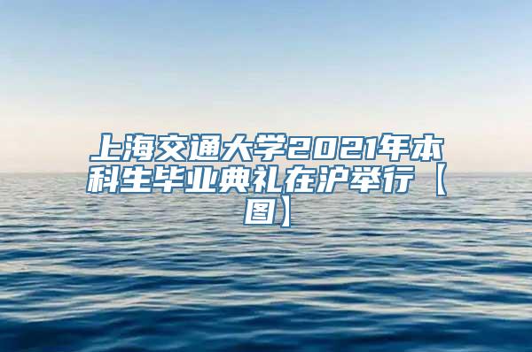 上海交通大学2021年本科生毕业典礼在沪举行【图】