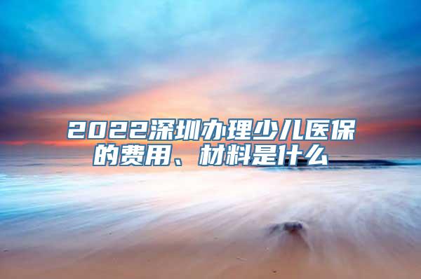 2022深圳办理少儿医保的费用、材料是什么