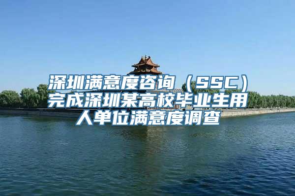 深圳满意度咨询（SSC）完成深圳某高校毕业生用人单位满意度调查