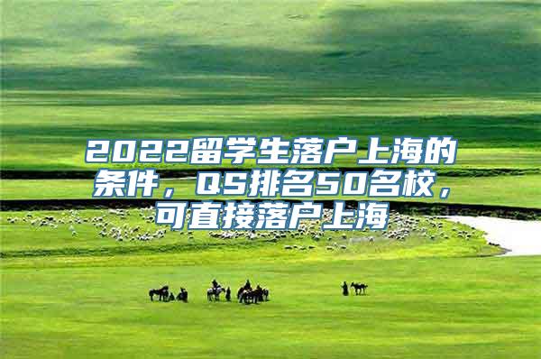 2022留学生落户上海的条件，QS排名50名校，可直接落户上海