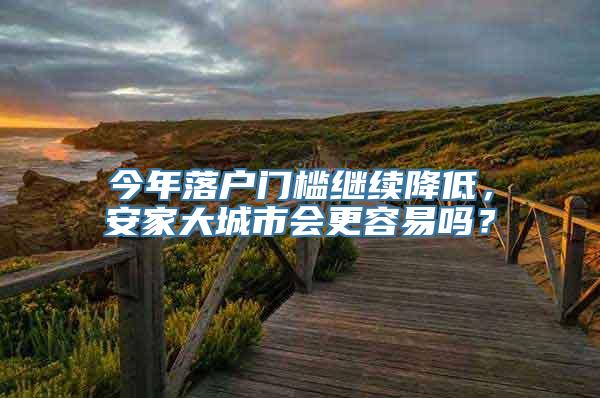 今年落户门槛继续降低，安家大城市会更容易吗？