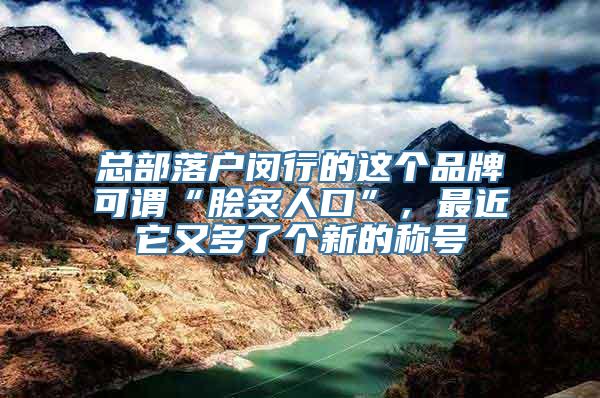 总部落户闵行的这个品牌可谓“脍炙人口”，最近它又多了个新的称号