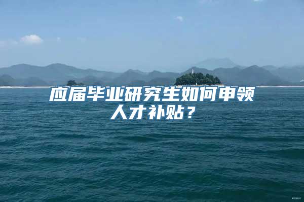 应届毕业研究生如何申领人才补贴？