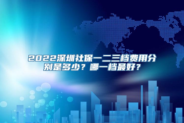 2022深圳社保一二三档费用分别是多少？哪一档最好？