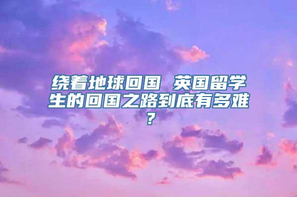 绕着地球回国 英国留学生的回国之路到底有多难？