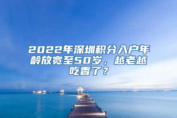 2022年深圳积分入户年龄放宽至50岁，越老越吃香了？