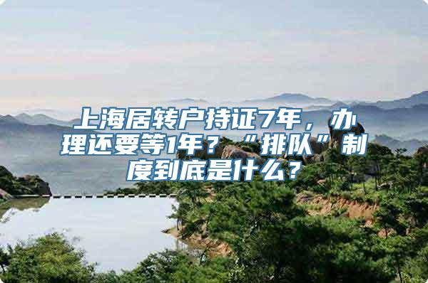 上海居转户持证7年，办理还要等1年？“排队”制度到底是什么？