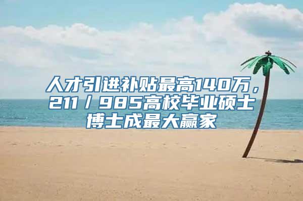 人才引进补贴最高140万，211／985高校毕业硕士博士成最大赢家