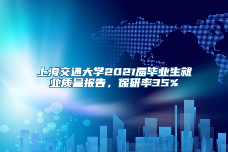 上海交通大学2021届毕业生就业质量报告，保研率35%