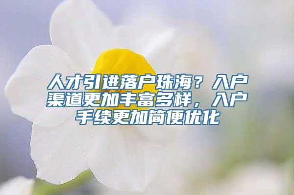 人才引进落户珠海？入户渠道更加丰富多样，入户手续更加简便优化