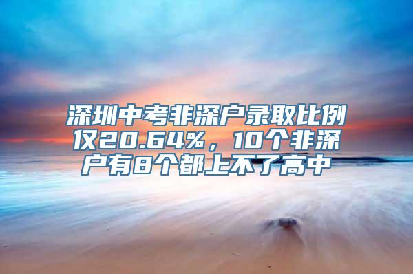 深圳中考非深户录取比例仅20.64%，10个非深户有8个都上不了高中