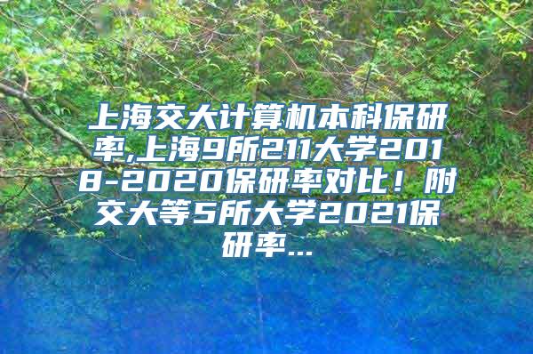 上海交大计算机本科保研率,上海9所211大学2018-2020保研率对比！附交大等5所大学2021保研率...