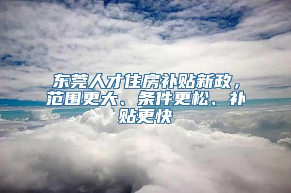 东莞人才住房补贴新政，范围更大、条件更松、补贴更快