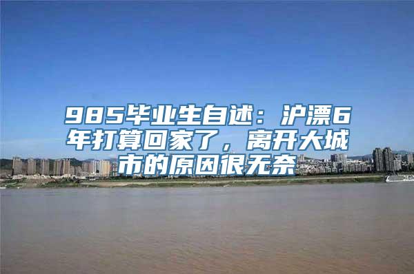 985毕业生自述：沪漂6年打算回家了，离开大城市的原因很无奈