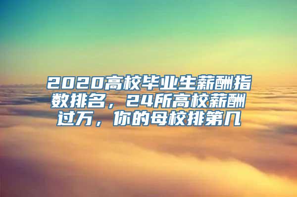 2020高校毕业生薪酬指数排名，24所高校薪酬过万，你的母校排第几