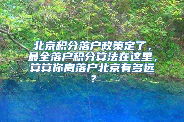 北京积分落户政策定了，最全落户积分算法在这里，算算你离落户北京有多远？