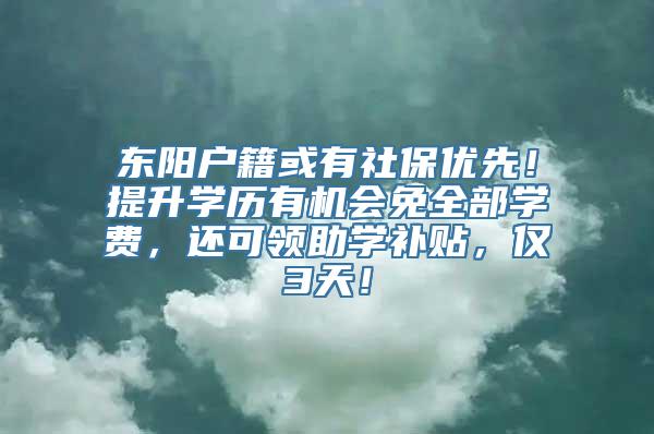 东阳户籍或有社保优先！提升学历有机会免全部学费，还可领助学补贴，仅3天！