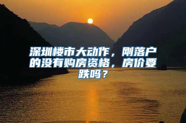 深圳楼市大动作，刚落户的没有购房资格，房价要跌吗？