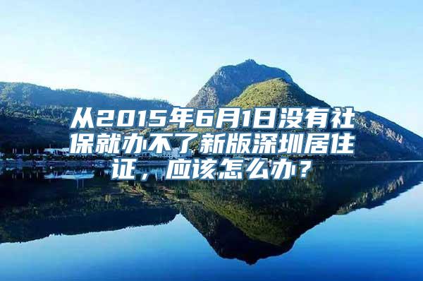 从2015年6月1日没有社保就办不了新版深圳居住证，应该怎么办？