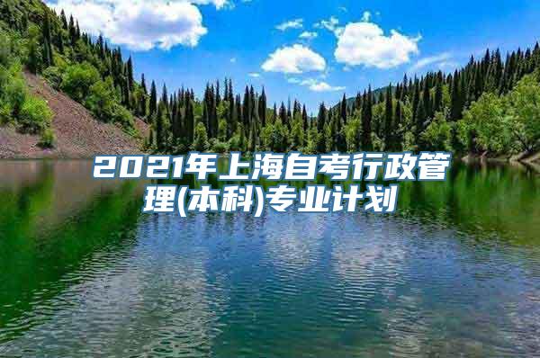 2021年上海自考行政管理(本科)专业计划