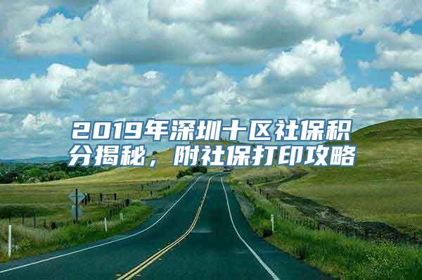 2019年深圳十区社保积分揭秘，附社保打印攻略