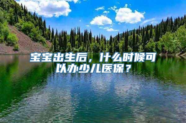 宝宝出生后，什么时候可以办少儿医保？