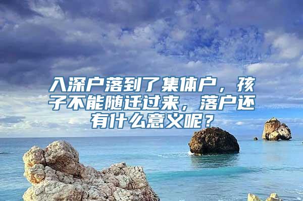 入深户落到了集体户，孩子不能随迁过来，落户还有什么意义呢？