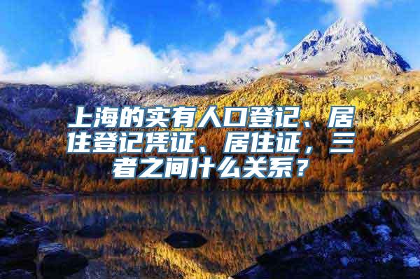 上海的实有人口登记、居住登记凭证、居住证，三者之间什么关系？