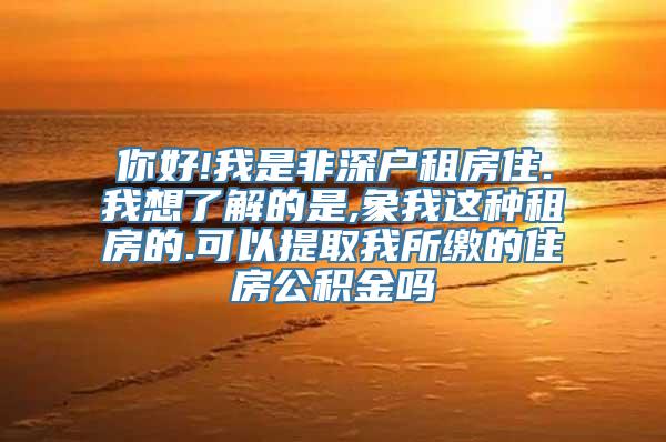 你好!我是非深户租房住.我想了解的是,象我这种租房的.可以提取我所缴的住房公积金吗