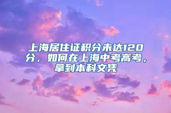 上海居住证积分未达120分，如何在上海中考高考，拿到本科文凭